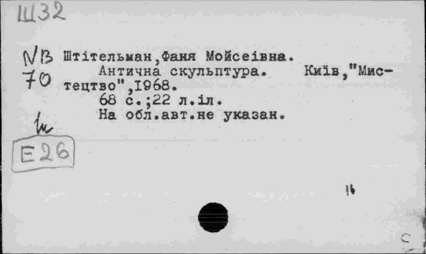 ﻿LL3Z
ft/Штітельман .Фаня Мойсеівна.
Антична скульптура. Київ тецтво",1968.
68 с.;22 л.іл.
/ На обл.авт.не указан.
”Мис-
